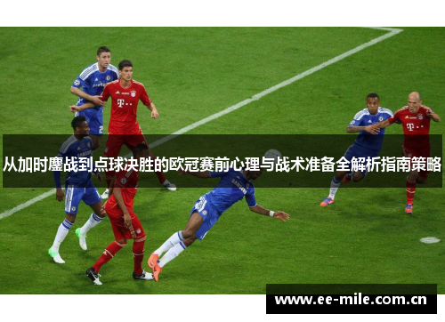 从加时鏖战到点球决胜的欧冠赛前心理与战术准备全解析指南策略