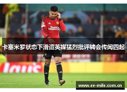 卡塞米罗状态下滑遭英媒猛烈批评转会传闻四起