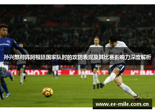 孙兴慜对阵阿根廷国家队时的攻防表现及其比赛影响力深度解析