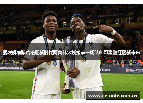 曼联解雇滕哈格迎新时代阿莫林火线接掌一线队帅印重塑红魔新未来